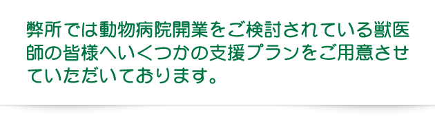 弊所では動物病院開業をご検討されている獣医師の皆様へ いくつかの支援プランをご用意させていただいております。